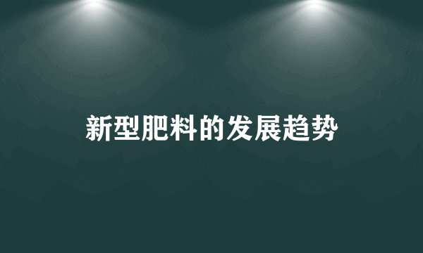 新型肥料的发展趋势