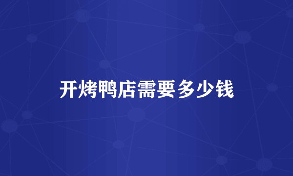 开烤鸭店需要多少钱