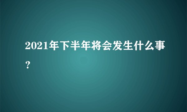 2021年下半年将会发生什么事？