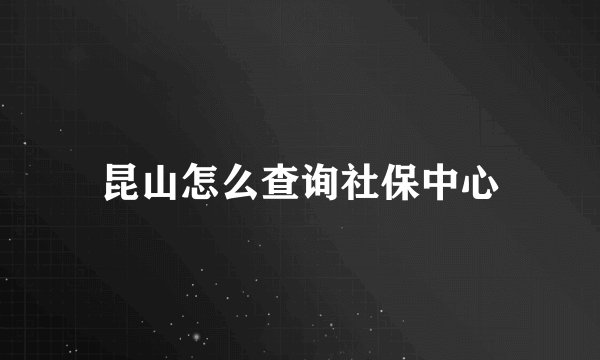 昆山怎么查询社保中心