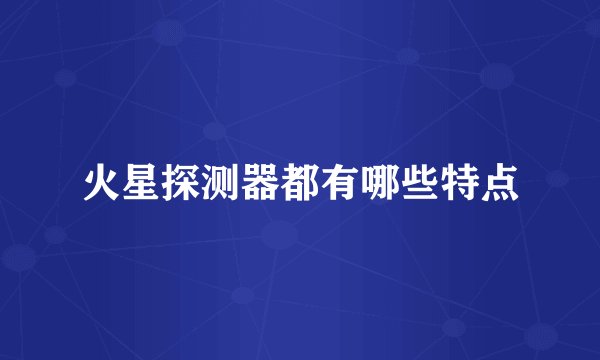 火星探测器都有哪些特点
