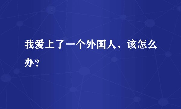 我爱上了一个外国人，该怎么办？