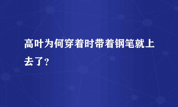 高叶为何穿着时带着钢笔就上去了？