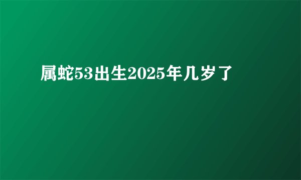 属蛇53出生2025年几岁了