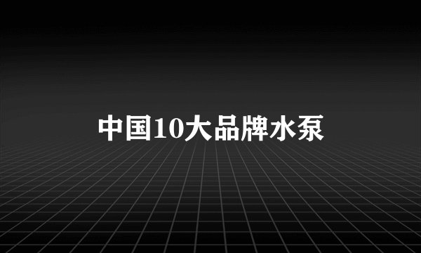 中国10大品牌水泵