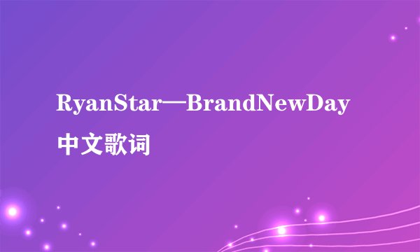 RyanStar—BrandNewDay中文歌词