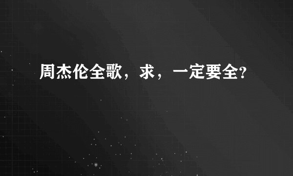 周杰伦全歌，求，一定要全？