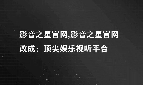 影音之星官网,影音之星官网改成：顶尖娱乐视听平台
