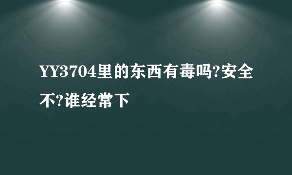 YY3704里的东西有毒吗?安全不?谁经常下