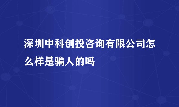 深圳中科创投咨询有限公司怎么样是骗人的吗