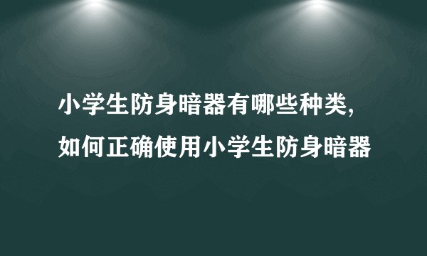 小学生防身暗器有哪些种类,如何正确使用小学生防身暗器