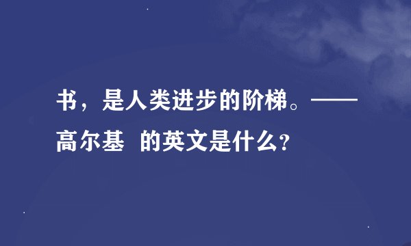 书，是人类进步的阶梯。——高尔基  的英文是什么？