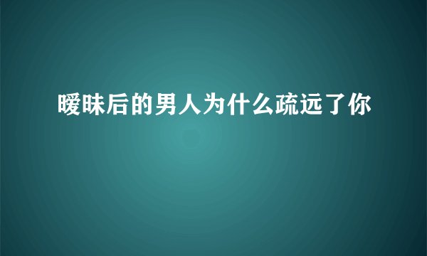 暧昧后的男人为什么疏远了你