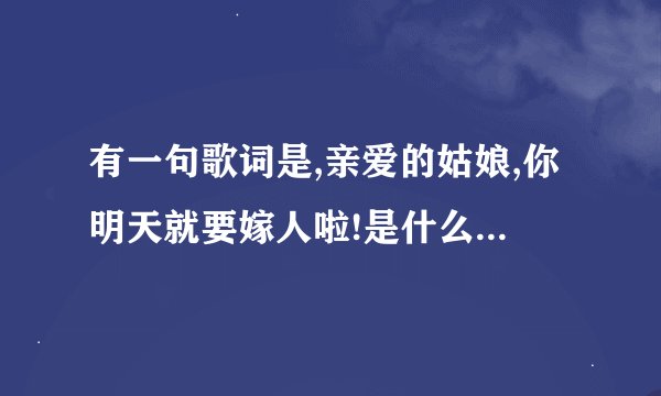 有一句歌词是,亲爱的姑娘,你明天就要嫁人啦!是什么歌啊？_3