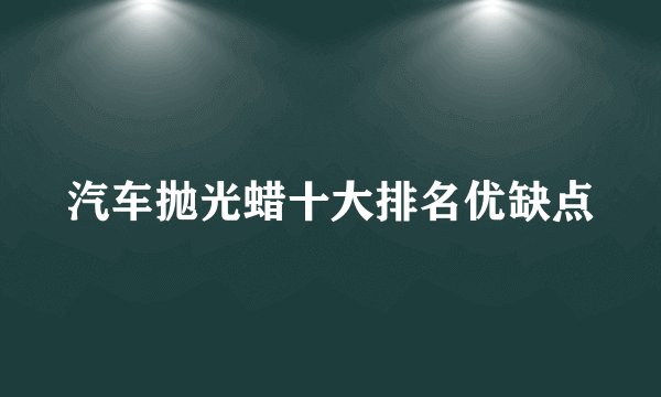汽车抛光蜡十大排名优缺点