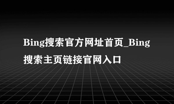 Bing搜索官方网址首页_Bing搜索主页链接官网入口