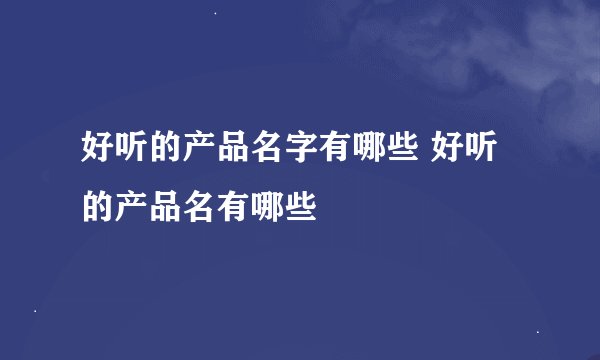 好听的产品名字有哪些 好听的产品名有哪些