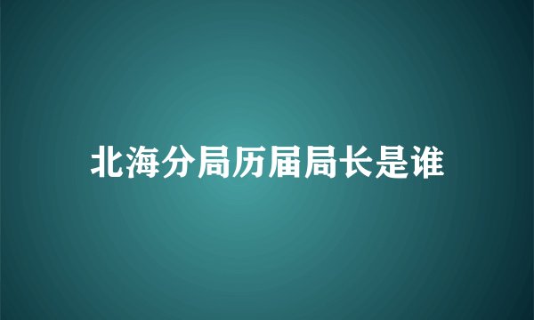 北海分局历届局长是谁