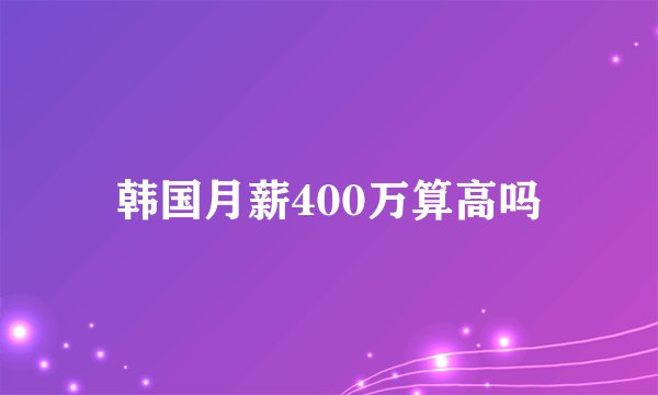 韩国月薪400万算高吗