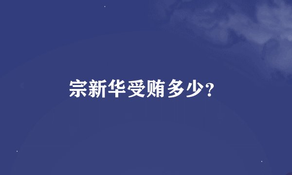 宗新华受贿多少？