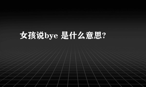 女孩说bye 是什么意思?