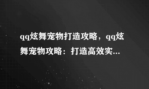 qq炫舞宠物打造攻略，qq炫舞宠物攻略：打造高效实用的必备技巧