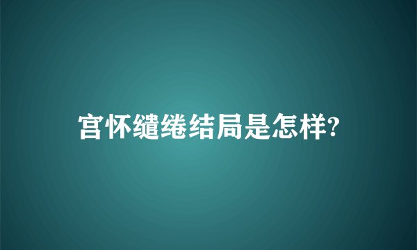 宫怀缱绻结局是怎样?