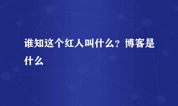 谁知这个红人叫什么？博客是什么