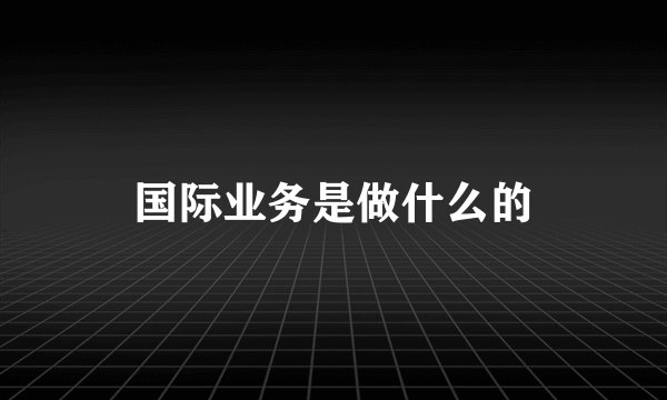 国际业务是做什么的