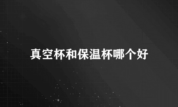 真空杯和保温杯哪个好
