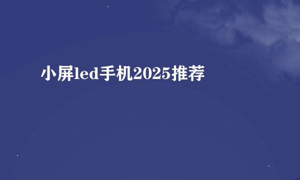 小屏led手机2025推荐