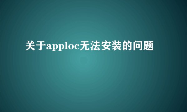 关于apploc无法安装的问题