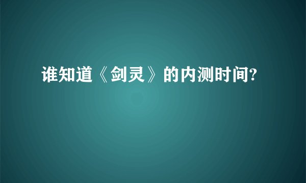 谁知道《剑灵》的内测时间?
