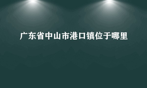 广东省中山市港口镇位于哪里