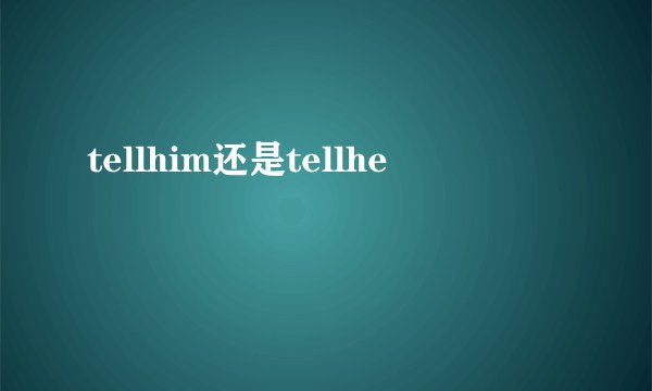 tellhim还是tellhe