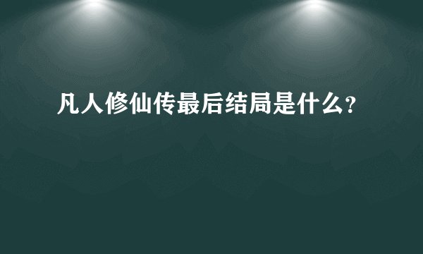 凡人修仙传最后结局是什么？