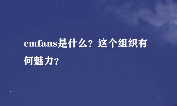 cmfans是什么？这个组织有何魅力？