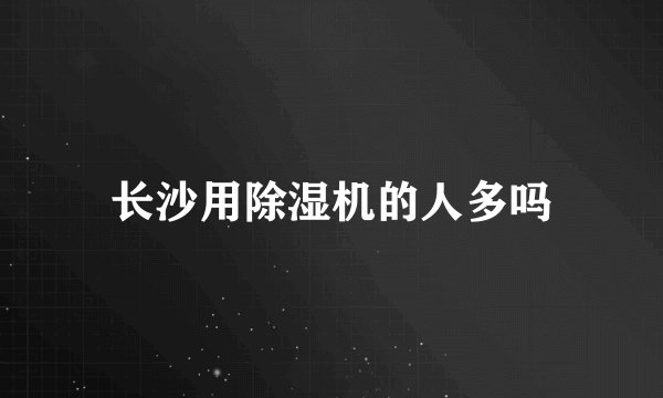 长沙用除湿机的人多吗