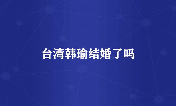 台湾韩瑜结婚了吗