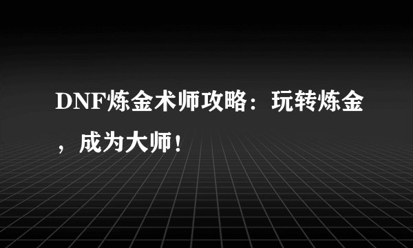 DNF炼金术师攻略：玩转炼金，成为大师！
