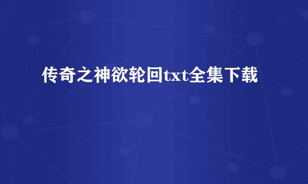 传奇之神欲轮回txt全集下载