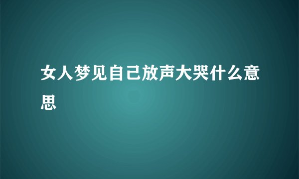 女人梦见自己放声大哭什么意思
