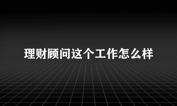 理财顾问这个工作怎么样
