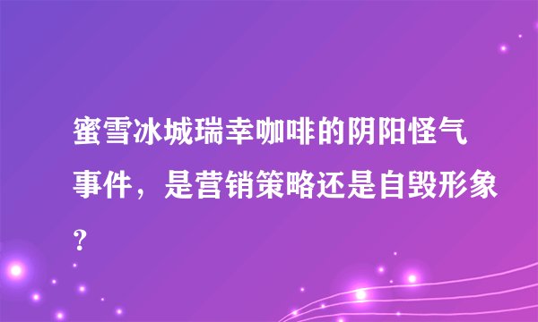 蜜雪冰城瑞幸咖啡的阴阳怪气事件，是营销策略还是自毁形象？