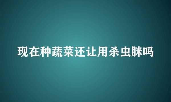 现在种蔬菜还让用杀虫脒吗