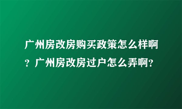 广州房改房购买政策怎么样啊？广州房改房过户怎么弄啊？