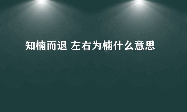 知楠而退 左右为楠什么意思