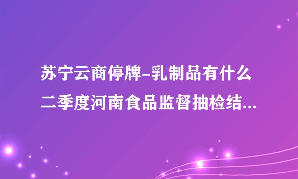 苏宁云商停牌-乳制品有什么二季度河南食品监督抽检结果发布 蛋制品乳制品等合格率100%