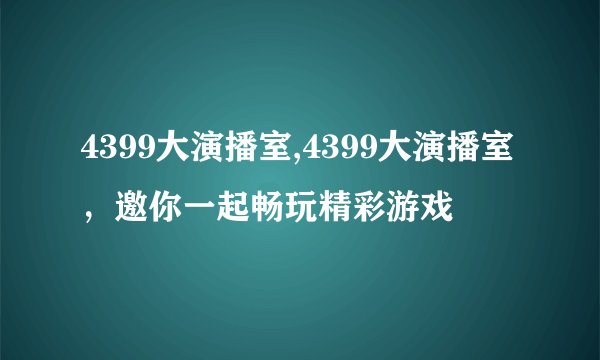 4399大演播室,4399大演播室，邀你一起畅玩精彩游戏