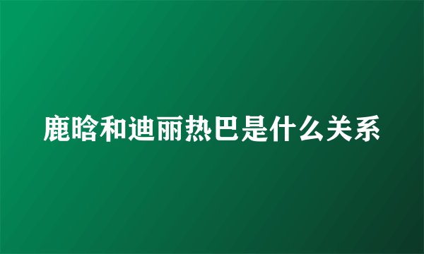 鹿晗和迪丽热巴是什么关系